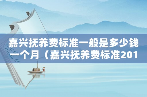 嘉興撫養費標準一般是多少錢一個月（嘉興撫養費標準2017）