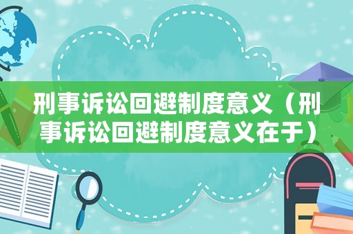刑事訴訟回避制度意義（刑事訴訟回避制度意義在于）