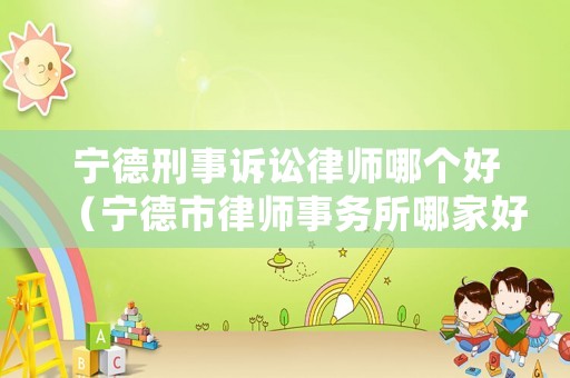 寧德刑事訴訟律師哪個好（寧德市律師事務所哪家好）