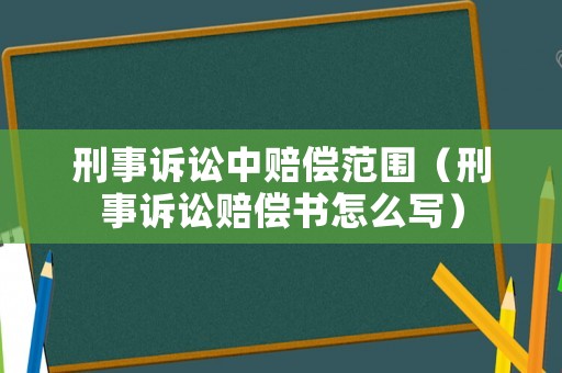 刑事訴訟中賠償范圍（刑事訴訟賠償書怎么寫）