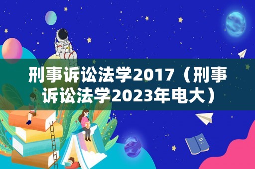 刑事訴訟法學2017（刑事訴訟法學2023年電大）