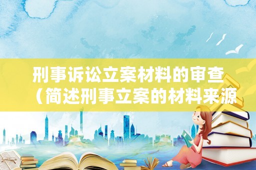 刑事訴訟立案材料的審查（簡述刑事立案的材料來源）