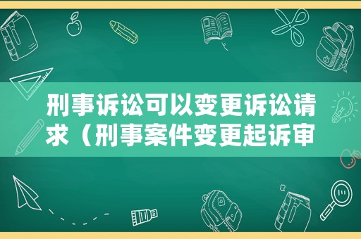 刑事訴訟可以變更訴訟請(qǐng)求（刑事案件變更起訴審理期限）