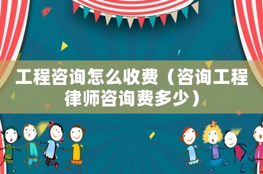 工程咨詢怎么收費（咨詢工程律師咨詢費多少）
