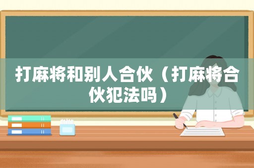 打麻將和別人合伙（打麻將合伙犯法嗎）