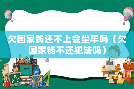 欠國(guó)家錢還不上會(huì)坐牢嗎（欠國(guó)家錢不還犯法嗎）