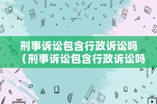 刑事訴訟包含行政訴訟嗎（刑事訴訟包含行政訴訟嗎怎么寫）
