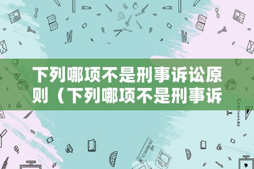 下列哪項不是刑事訴訟原則（下列哪項不是刑事訴訟原則的內容）