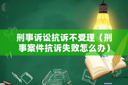 刑事訴訟抗訴不受理（刑事案件抗訴失敗怎么辦）
