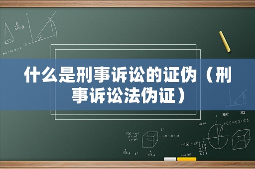 什么是刑事訴訟的證偽（刑事訴訟法偽證）