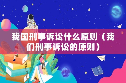 我國刑事訴訟什么原則（我們刑事訴訟的原則）