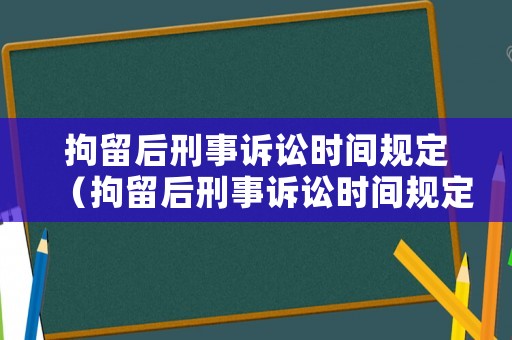 拘留后刑事訴訟時間規(guī)定（拘留后刑事訴訟時間規(guī)定最新）
