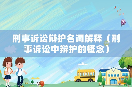 刑事訴訟辯護名詞解釋（刑事訴訟中辯護的概念）