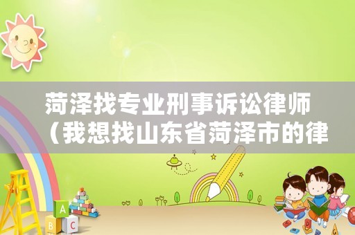 菏澤找專業刑事訴訟律師（我想找山東省菏澤市的律師）
