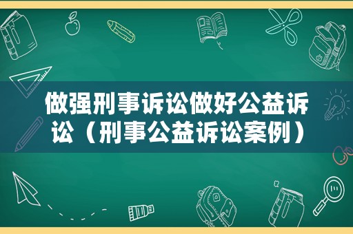 做強刑事訴訟做好公益訴訟（刑事公益訴訟案例）