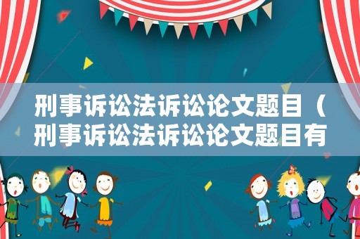 刑事訴訟法訴訟論文題目（刑事訴訟法訴訟論文題目有哪些）