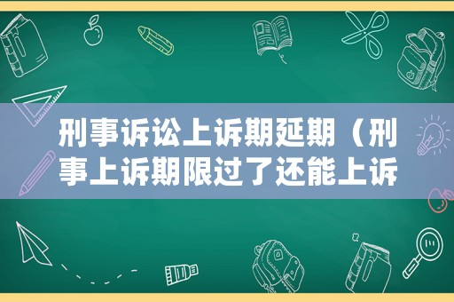 刑事訴訟上訴期延期（刑事上訴期限過了還能上訴嗎）