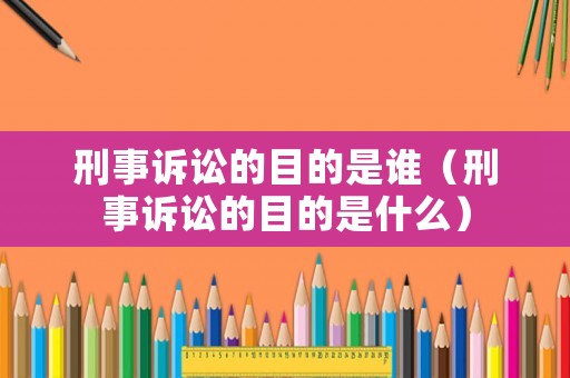 刑事訴訟的目的是誰（刑事訴訟的目的是什么）