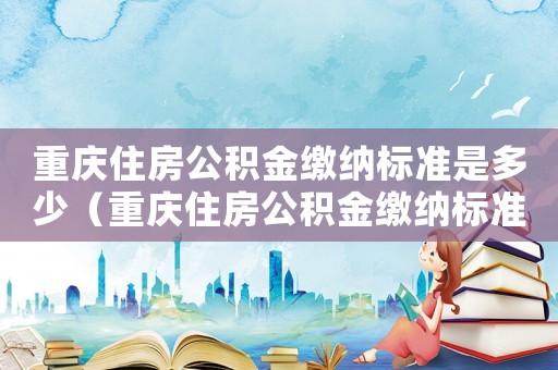 重慶住房公積金繳納標準是多少（重慶住房公積金繳納標準）