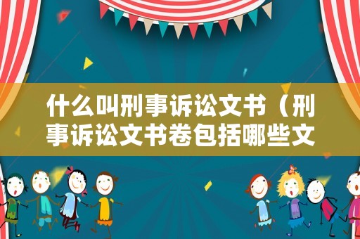什么叫刑事訴訟文書（刑事訴訟文書卷包括哪些文書）