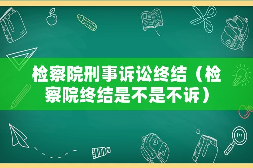 檢察院刑事訴訟終結（檢察院終結是不是不訴）