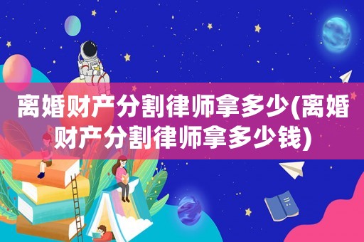 離婚財產分割律師拿多少(離婚財產分割律師拿多少錢)