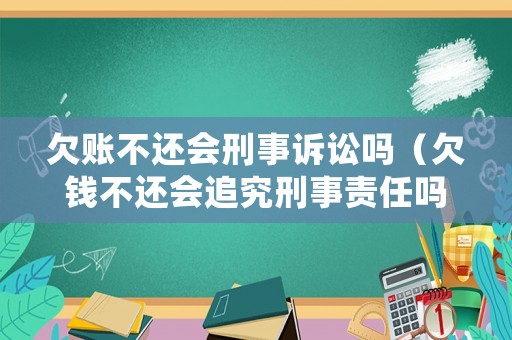 欠賬不還會(huì)刑事訴訟嗎（欠錢(qián)不還會(huì)追究刑事責(zé)任嗎）