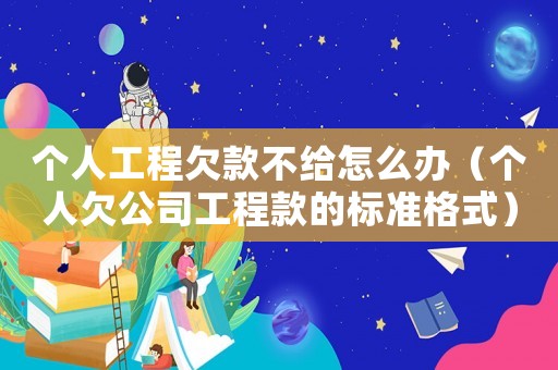 個人工程欠款不給怎么辦（個人欠公司工程款的標準格式）