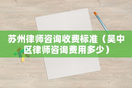 蘇州律師咨詢收費標準（吳中區律師咨詢費用多少）