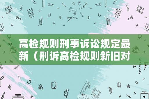 高檢規則刑事訴訟規定最新（刑訴高檢規則新舊對比）