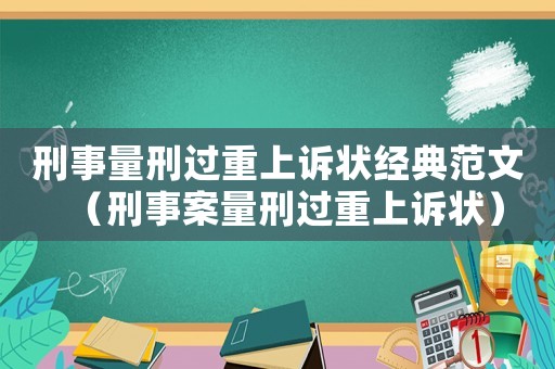 刑事量刑過重上訴狀經典范文（刑事案量刑過重上訴狀）
