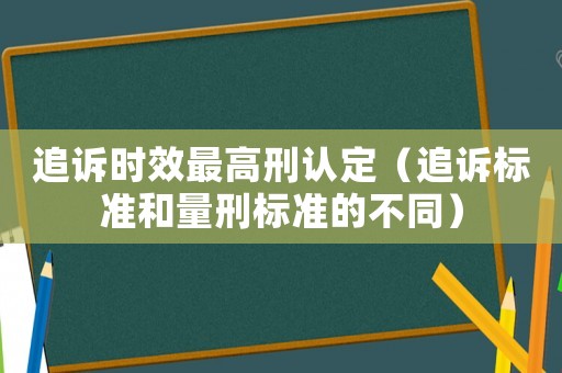 追訴時(shí)效最高刑認(rèn)定（追訴標(biāo)準(zhǔn)和量刑標(biāo)準(zhǔn)的不同）