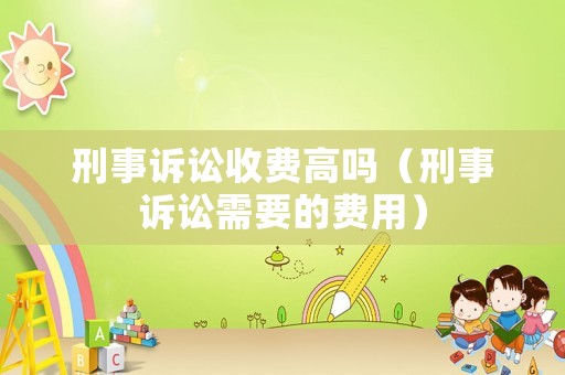 刑事訴訟收費高嗎（刑事訴訟需要的費用）