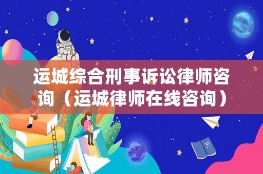 運城綜合刑事訴訟律師咨詢（運城律師在線咨詢）