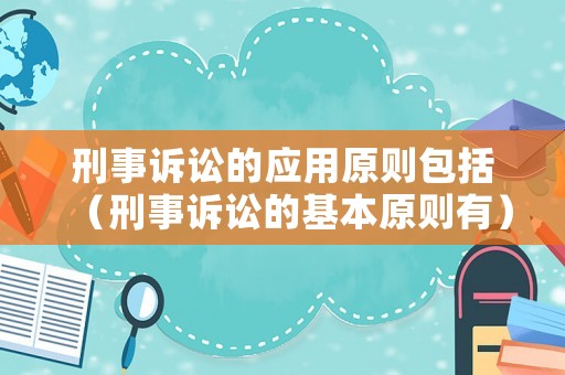刑事訴訟的應(yīng)用原則包括（刑事訴訟的基本原則有）