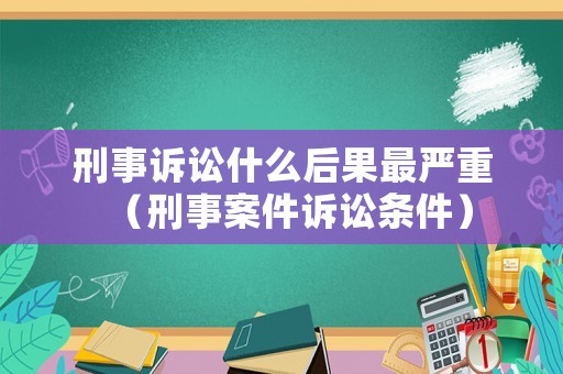 刑事訴訟什么后果最嚴重（刑事案件訴訟條件）