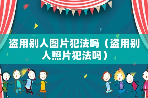 盜用別人圖片犯法嗎（盜用別人照片犯法嗎）