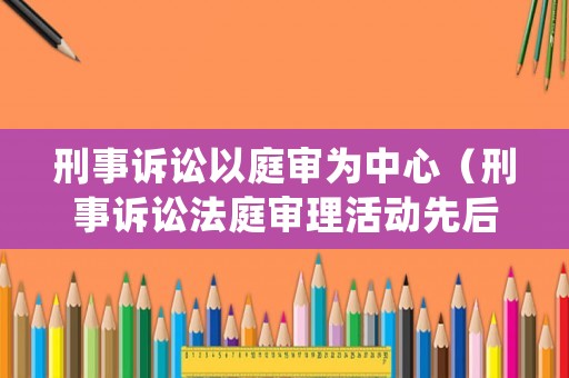 刑事訴訟以庭審為中心（刑事訴訟法庭審理活動先后順序）