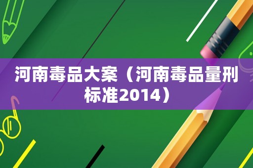 河南毒品大案（河南毒品量刑標準2014）