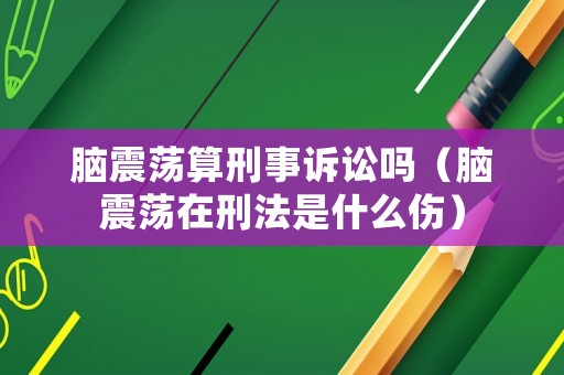 腦震蕩算刑事訴訟嗎（腦震蕩在刑法是什么傷）