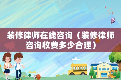 裝修律師在線咨詢（裝修律師咨詢收費多少合理）