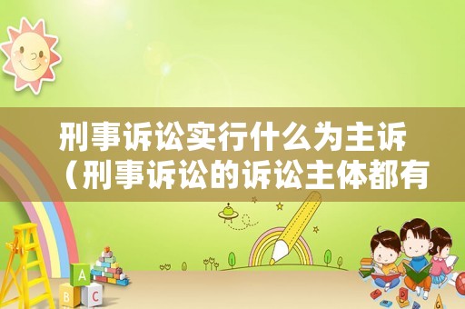 刑事訴訟實行什么為主訴（刑事訴訟的訴訟主體都有哪些）