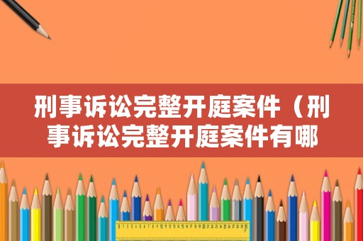 刑事訴訟完整開庭案件（刑事訴訟完整開庭案件有哪些）