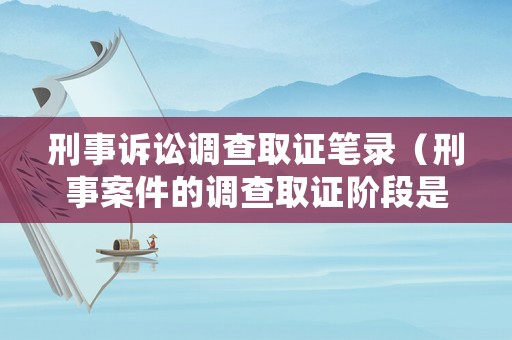 刑事訴訟調(diào)查取證筆錄（刑事案件的調(diào)查取證階段是多長時(shí)間）