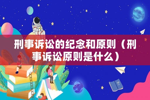刑事訴訟的紀念和原則（刑事訴訟原則是什么）