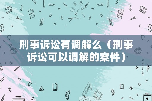 刑事訴訟有調解么（刑事訴訟可以調解的案件）