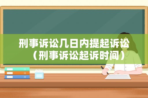 刑事訴訟幾日內提起訴訟（刑事訴訟起訴時間）