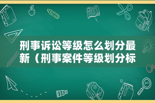 刑事訴訟等級怎么劃分最新（刑事案件等級劃分標(biāo)準(zhǔn)）