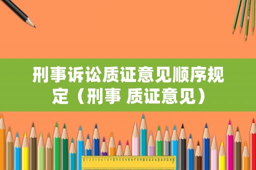 刑事訴訟質(zhì)證意見順序規(guī)定（刑事 質(zhì)證意見）