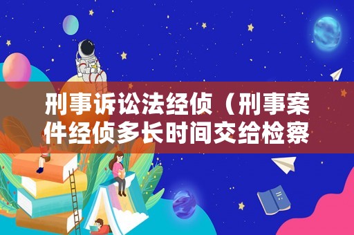 刑事訴訟法經(jīng)偵（刑事案件經(jīng)偵多長(zhǎng)時(shí)間交給檢察院）